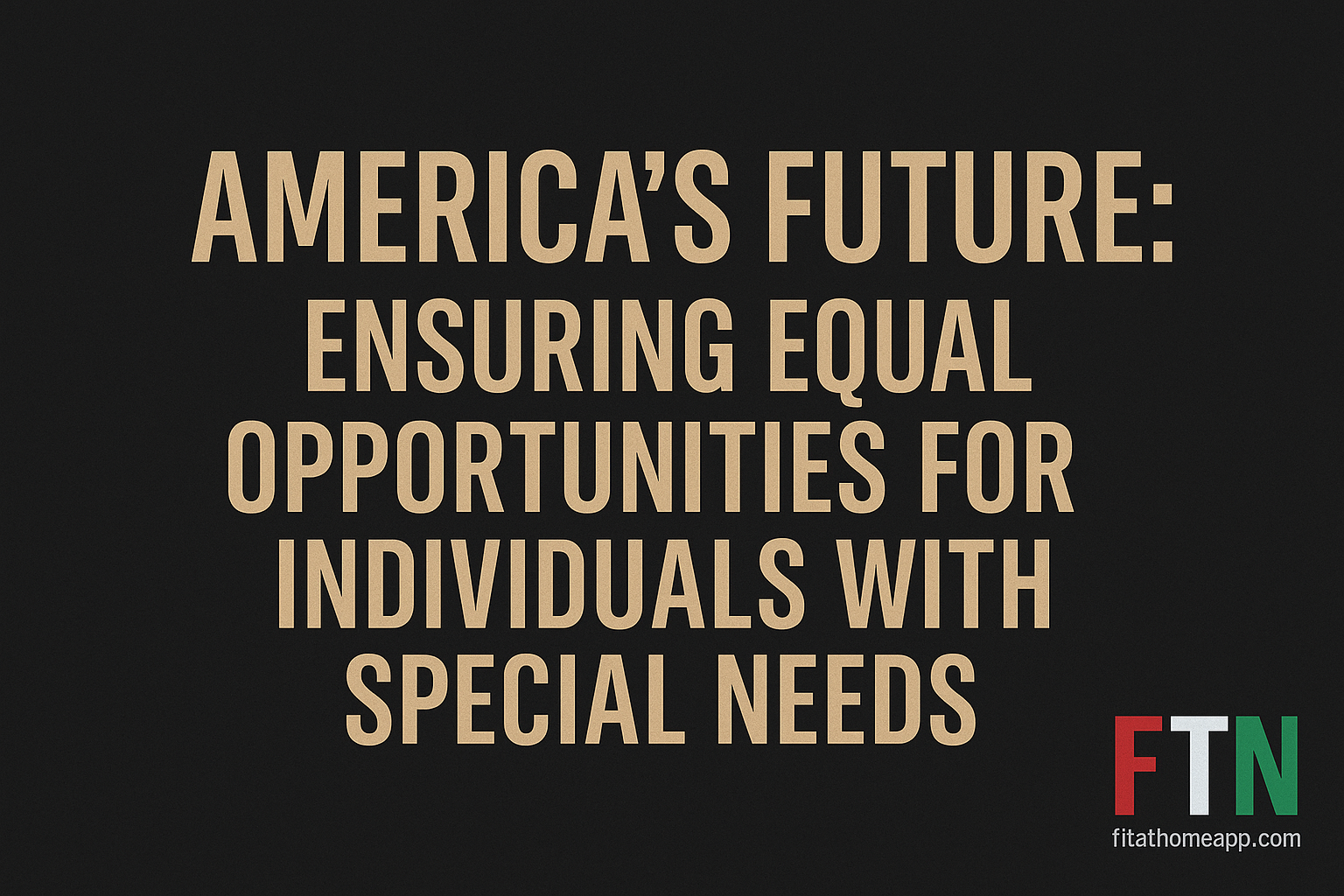 Inspirational visual featuring the phrase "Ensuring Equal Opportunities for Individuals with Special Needs" with the FTN logo, symbolizing inclusion, accessibility, and a brighter future in America.